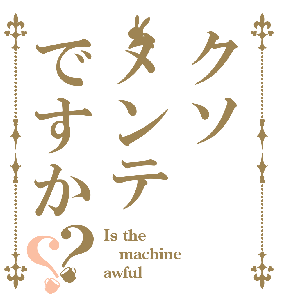 クソメンテですか？？ Is the machine awful
