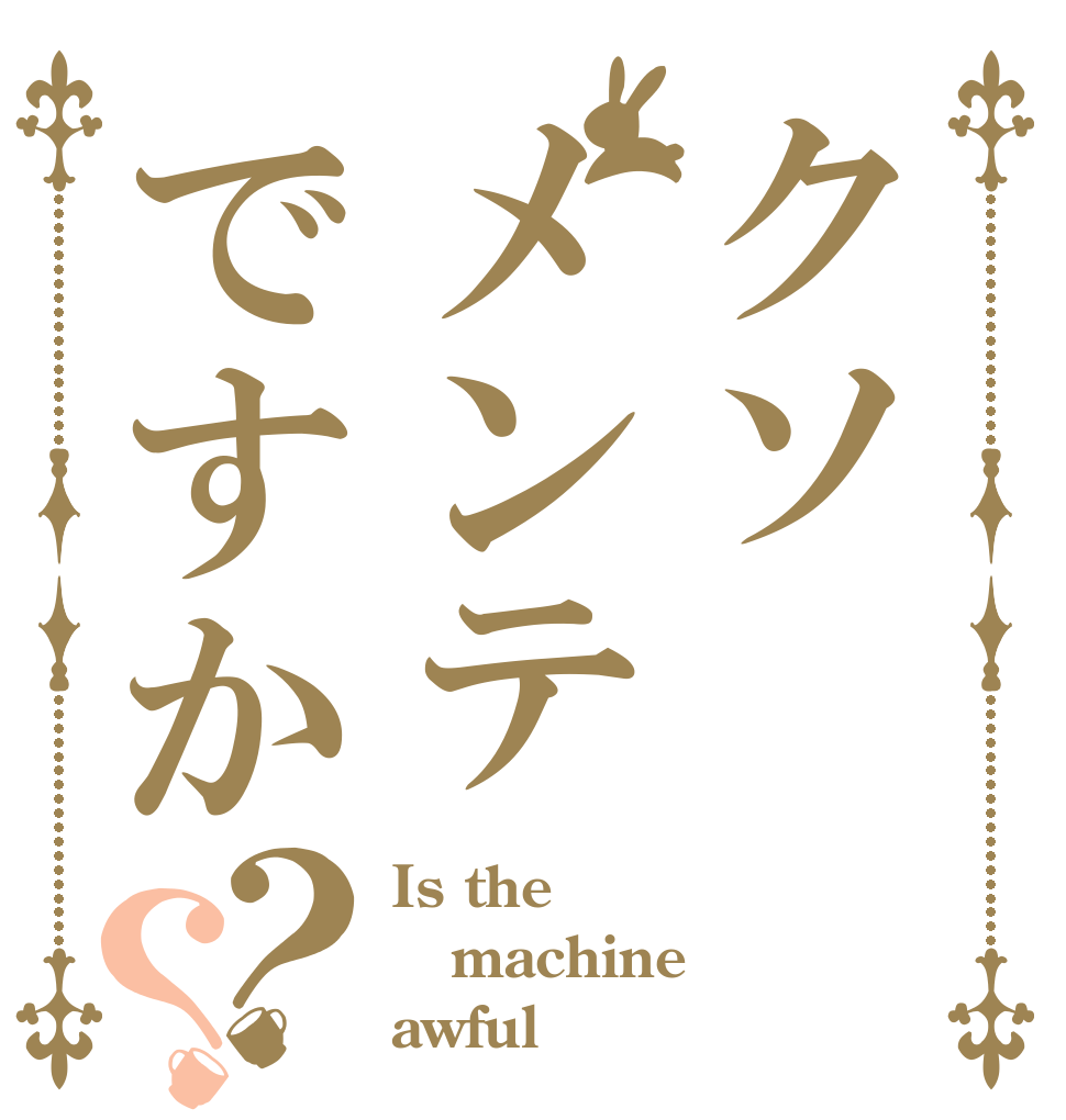 クソメンテですか？？ Is the machine awful