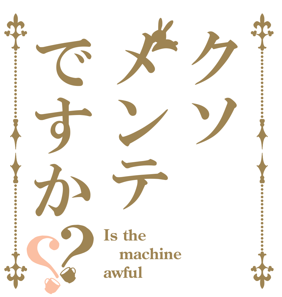 クソメンテですか？？ Is the machine awful