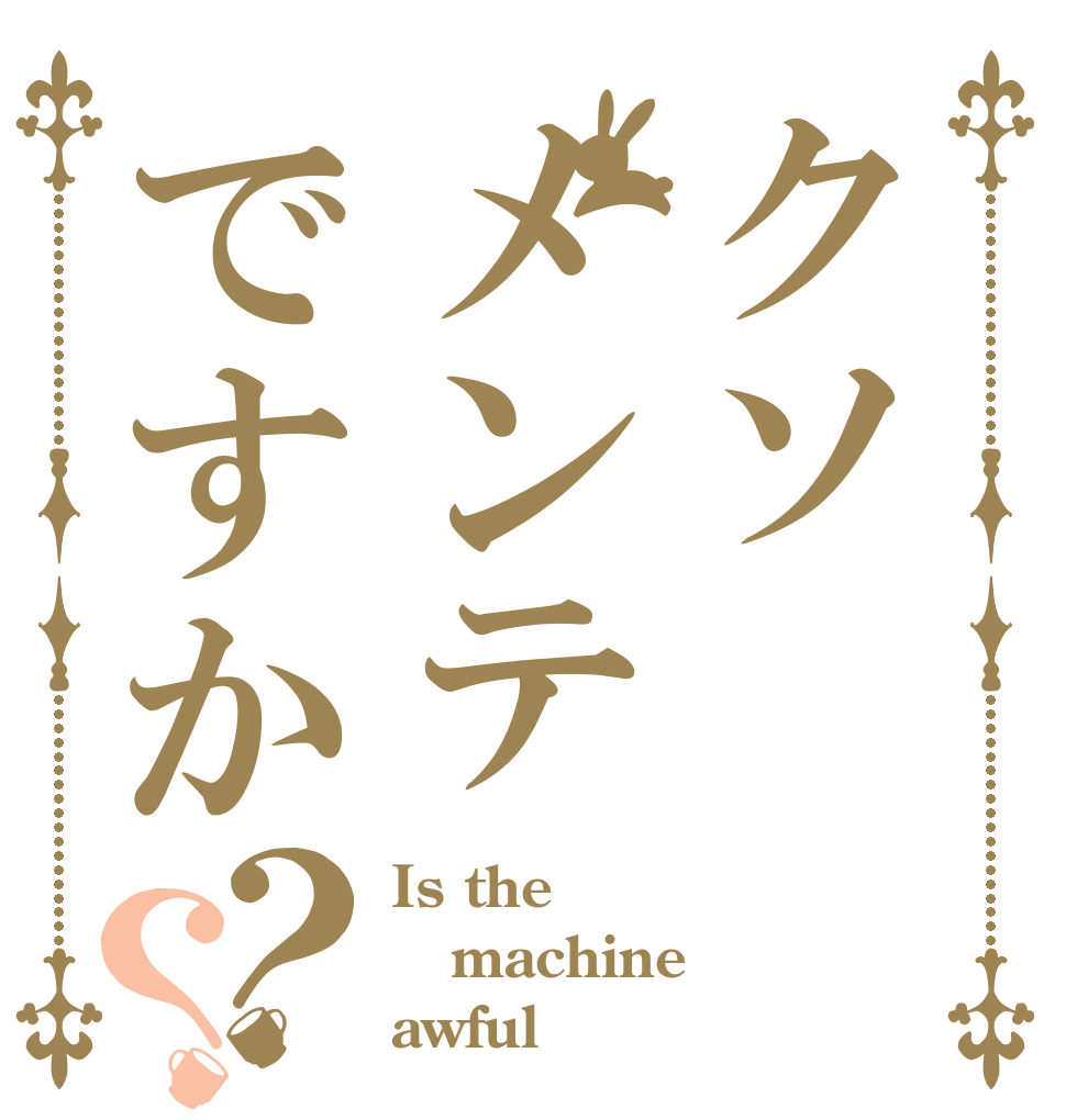 クソメンテですか？？ Is the machine awful