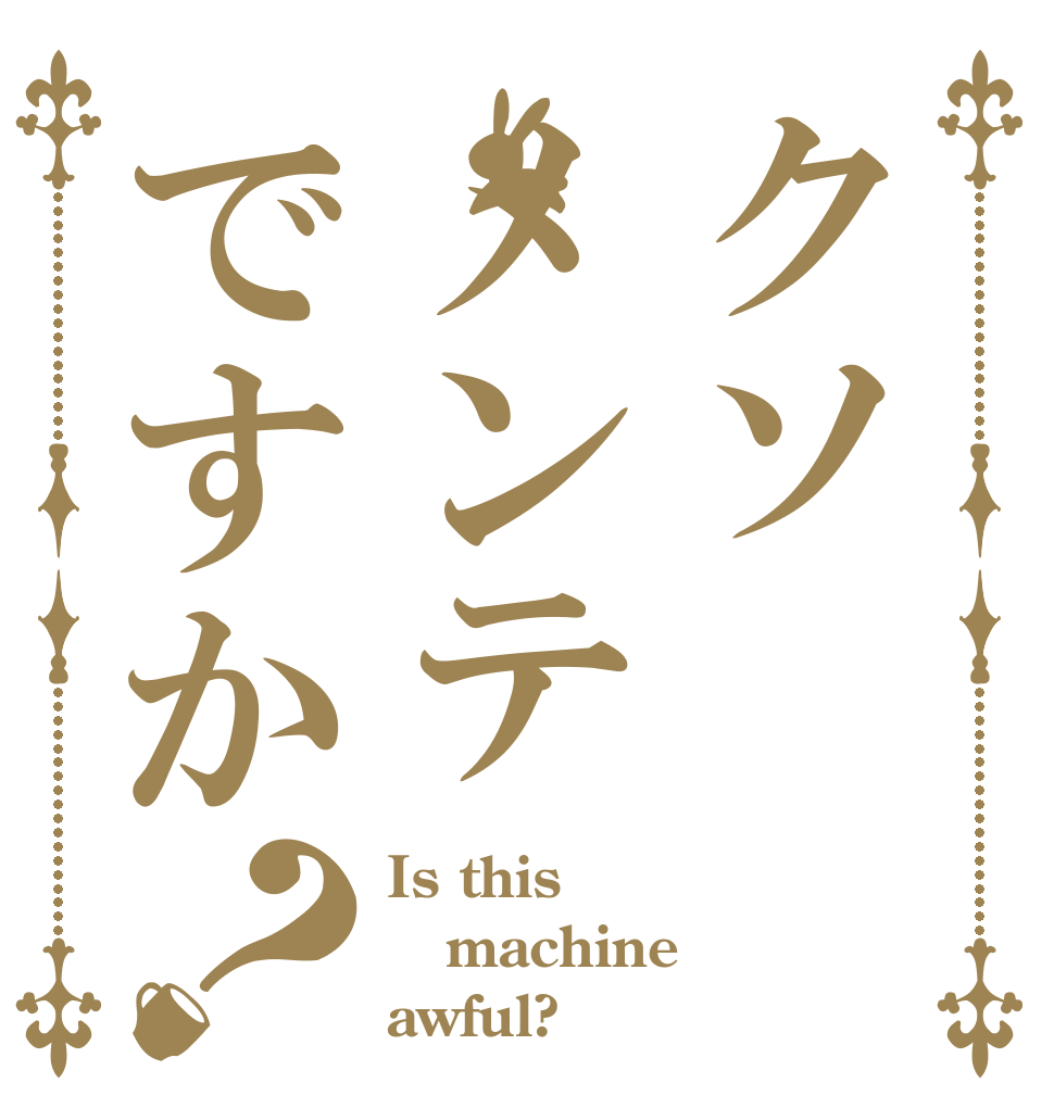 クソメンテですか？ Is this machine awful?