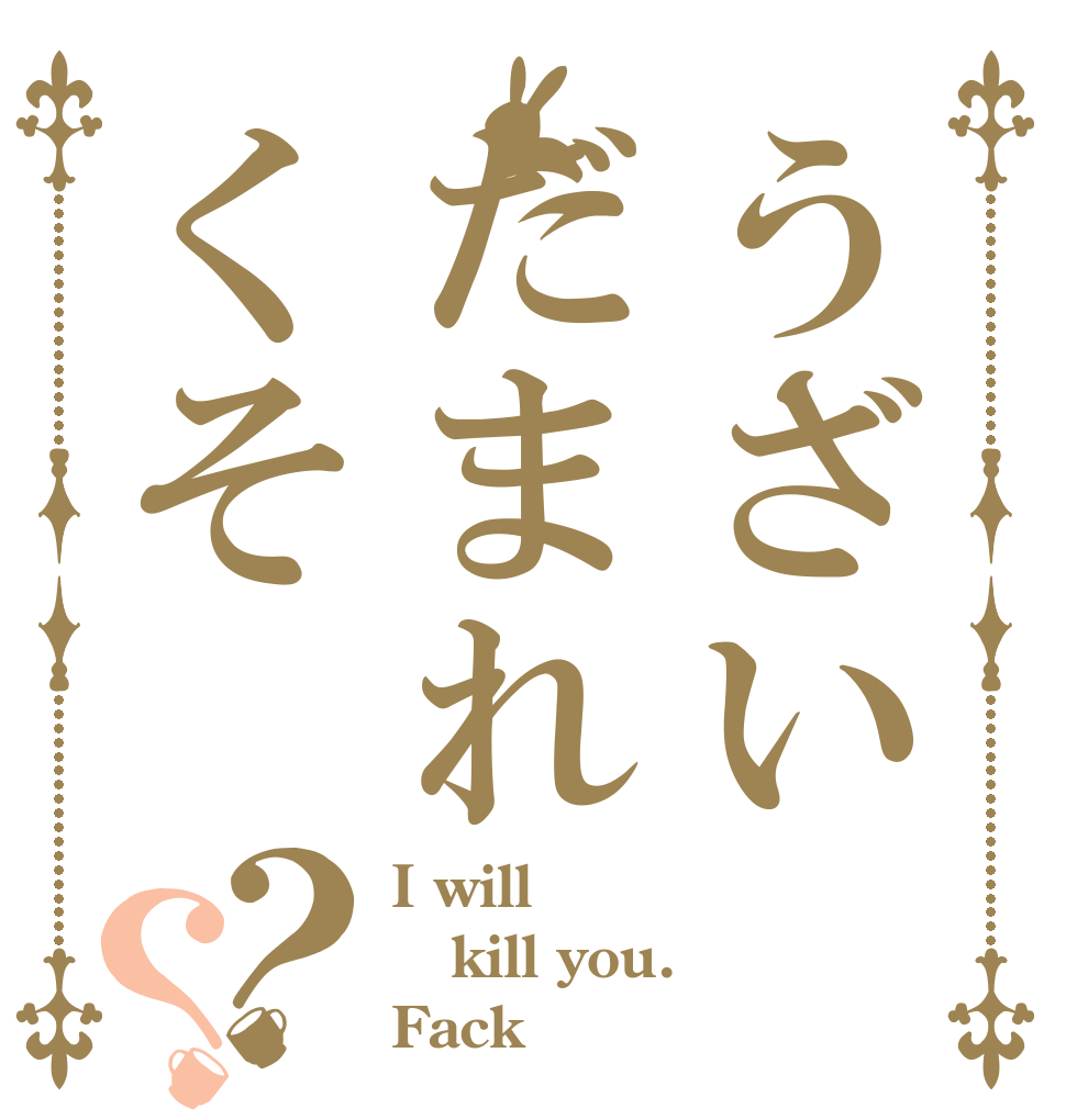うざいだまれくそ？？ I will kill you. Fack