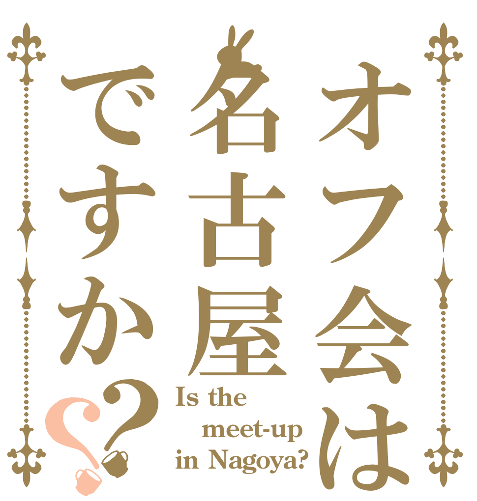 オフ会は名古屋ですか？？ Is the meet-up in Nagoya?