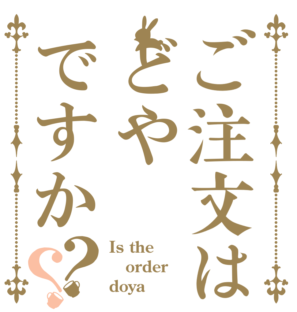 ご注文はどやですか？？ Is the order doya