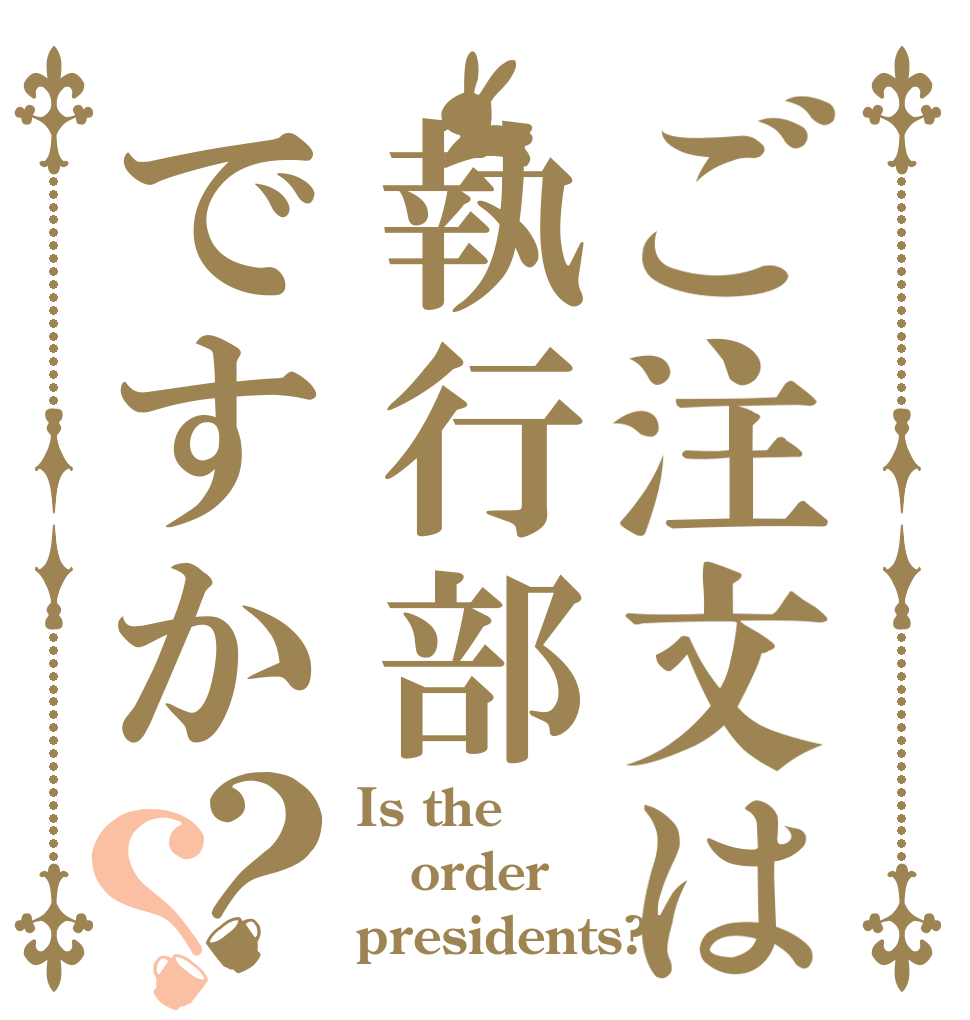 ご注文は執行部ですか？？ Is the order presidents??