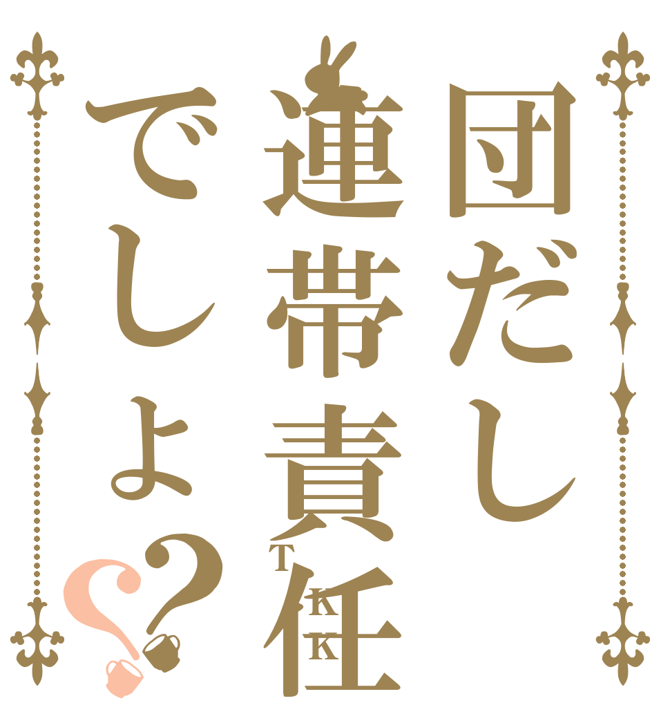 団だし連帯責任でしょ？？   T   K      K