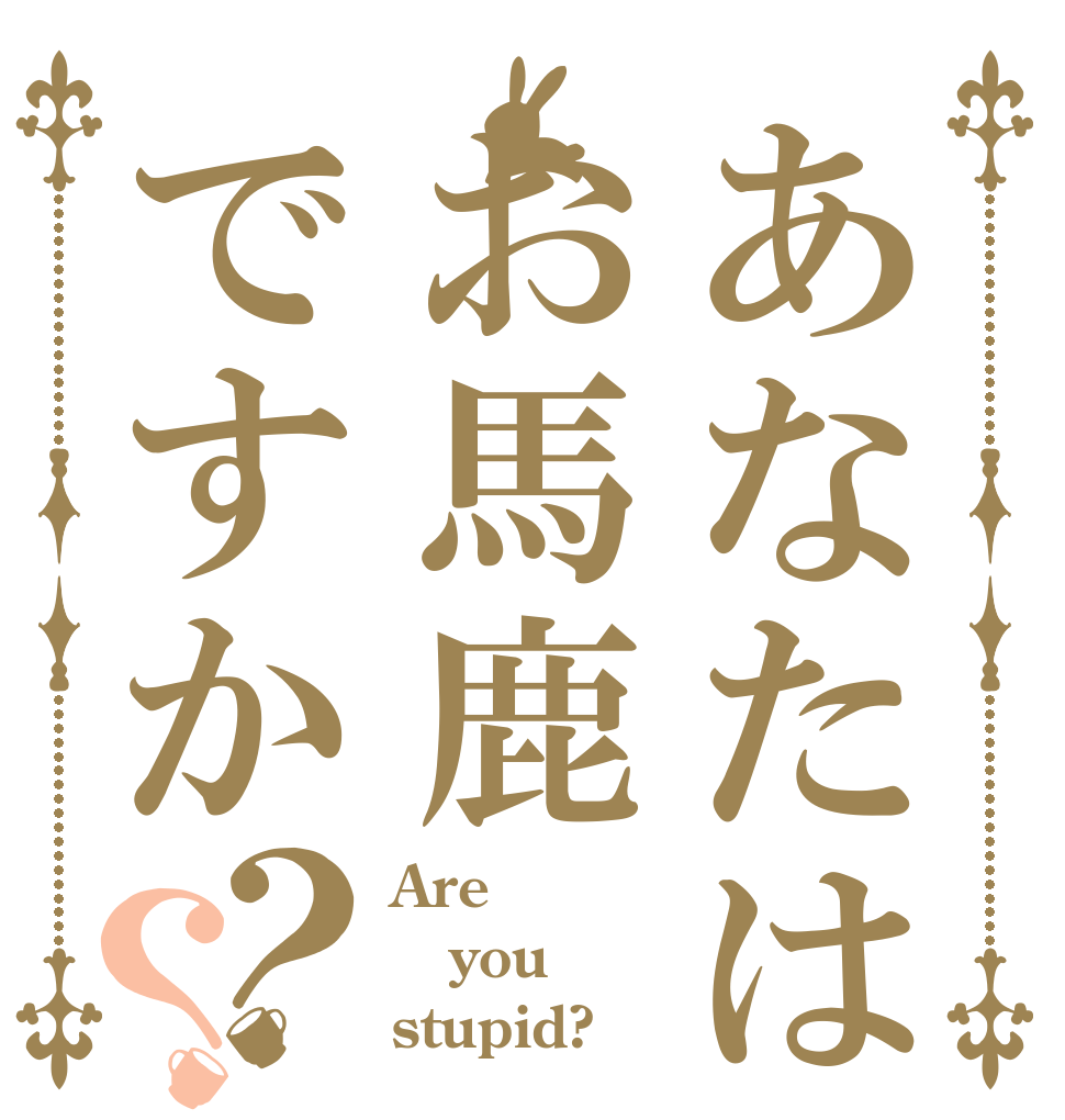 あなたはお馬鹿ですか？？ Are you stupid?
