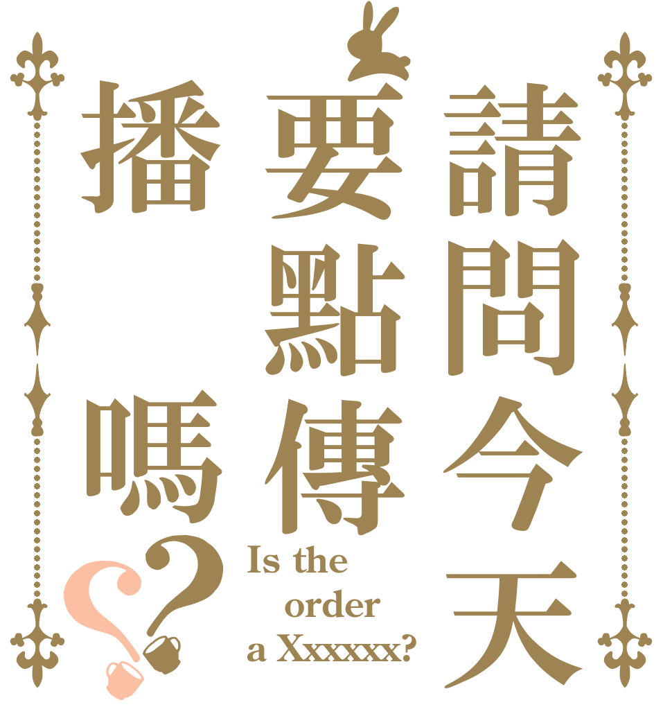 請問今天要點傳播 嗎？？ Is the order a Xxxxxx?