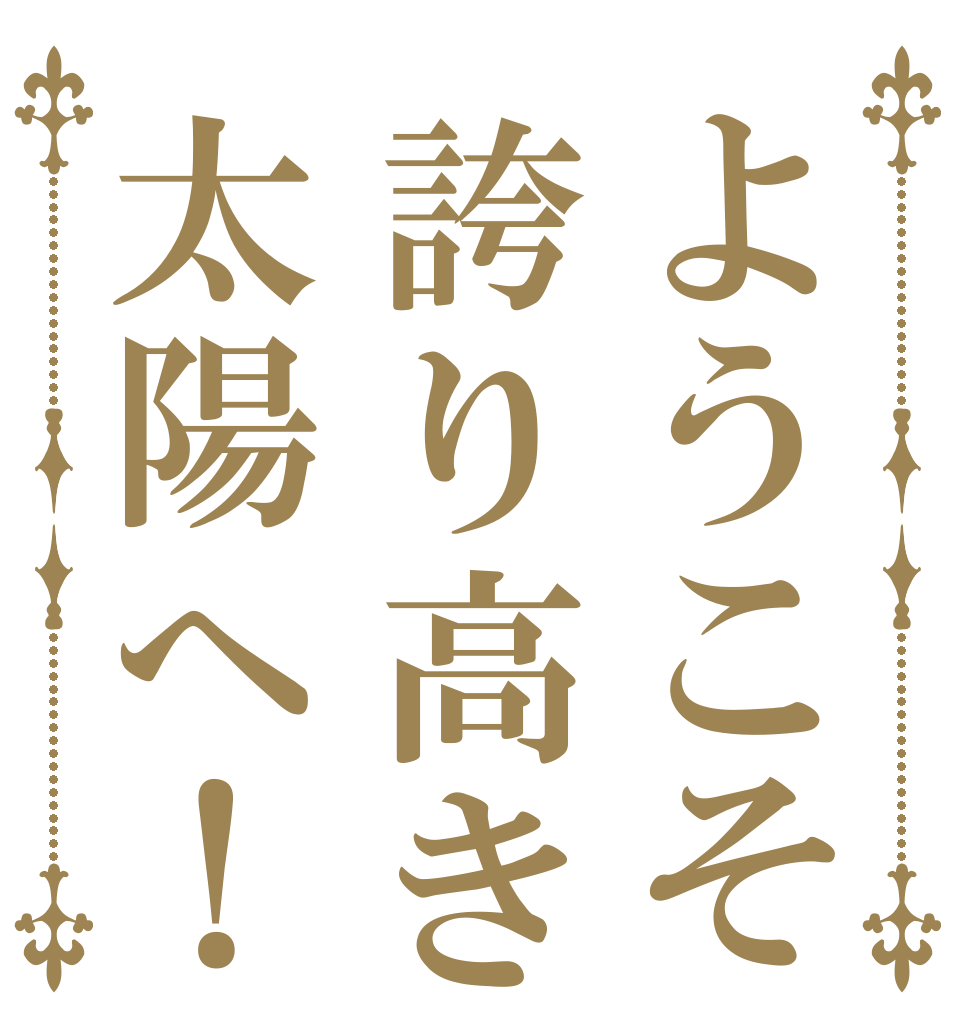 ようこそ誇り高き太陽へ！   