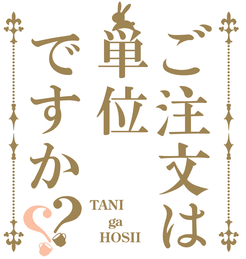 ご注文は単位ですか？？ TANI  ga   HOSII
