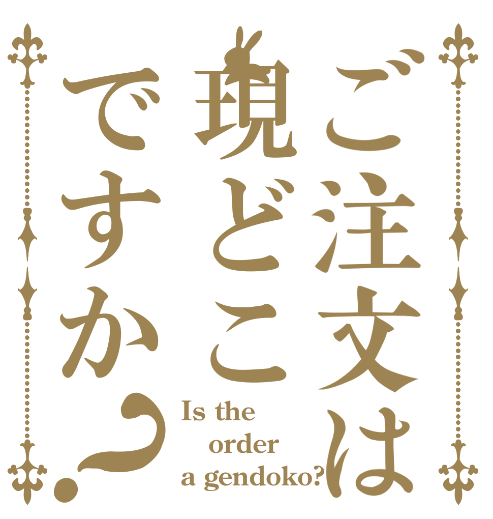 ご注文は現どこですか？ Is the order a gendoko?