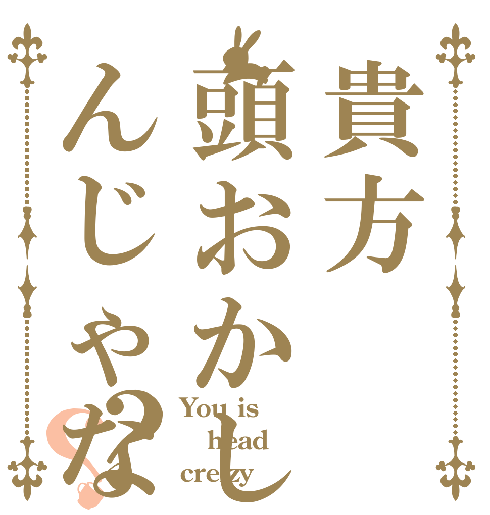 貴方頭おかしいんじゃないの？？？ You is head creizy