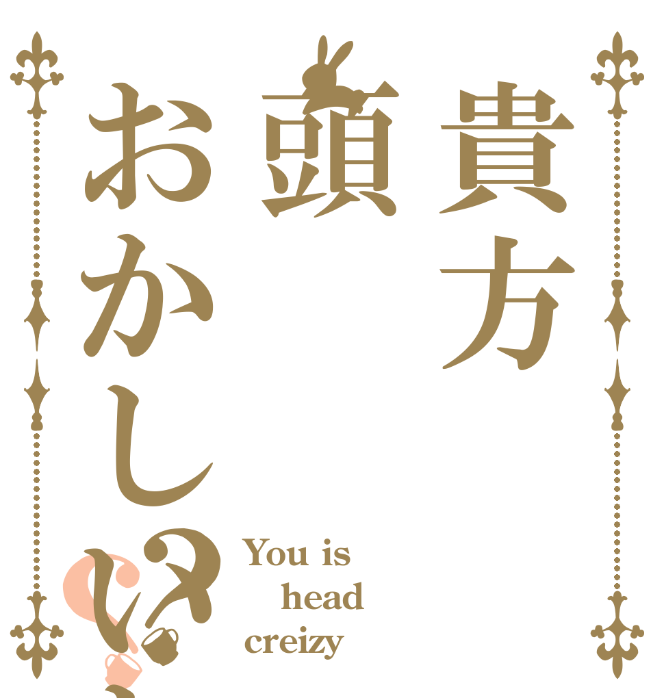 貴方頭おかしいわよ？？？ You is head creizy