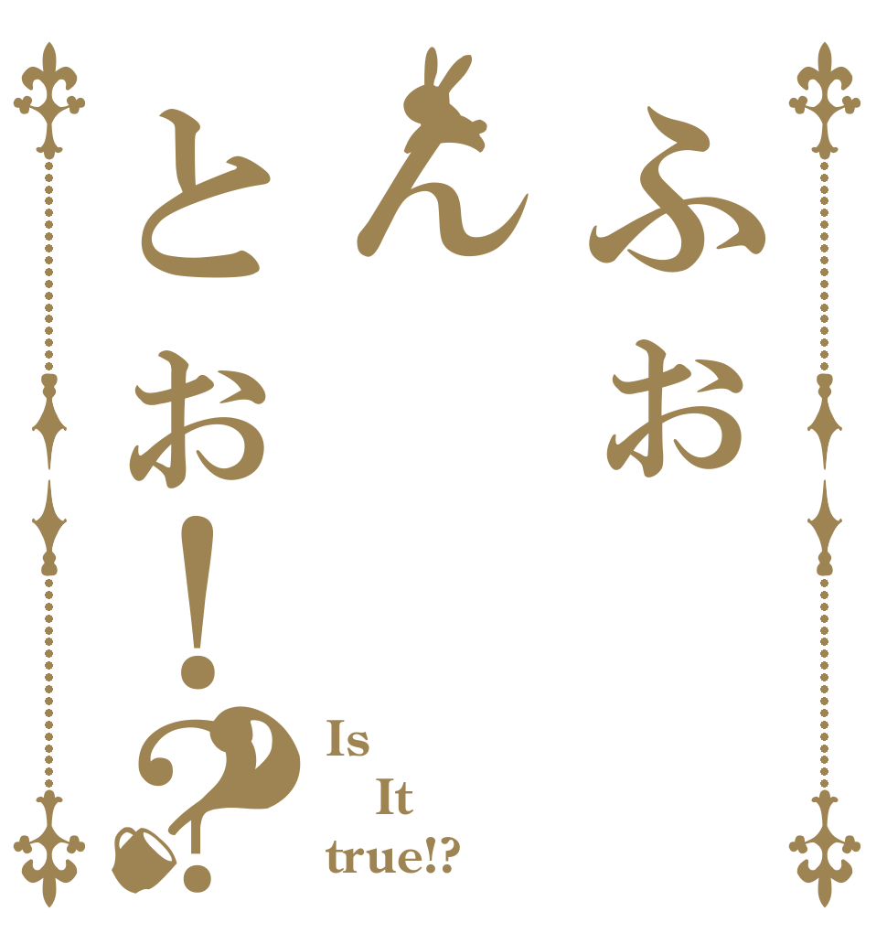 ふぉんとぉ！？？ Is  It true!?