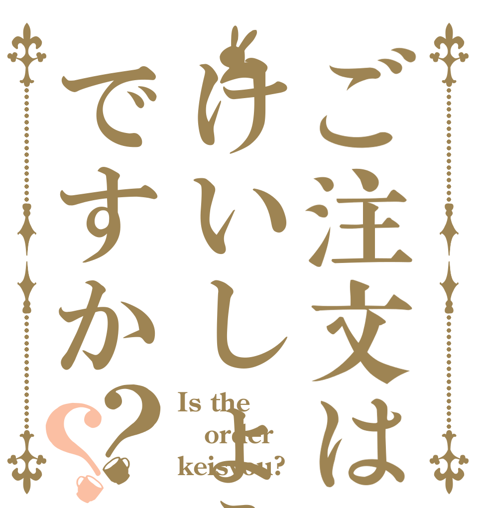 ご注文はけいしょうですか？？ Is the order keisyou?