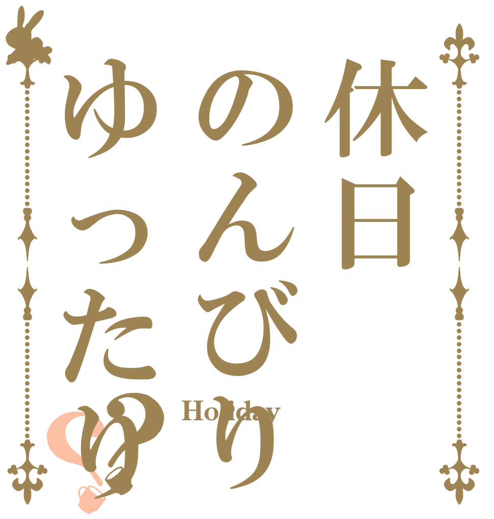 休日のんびりゆったり？？ Holiday  