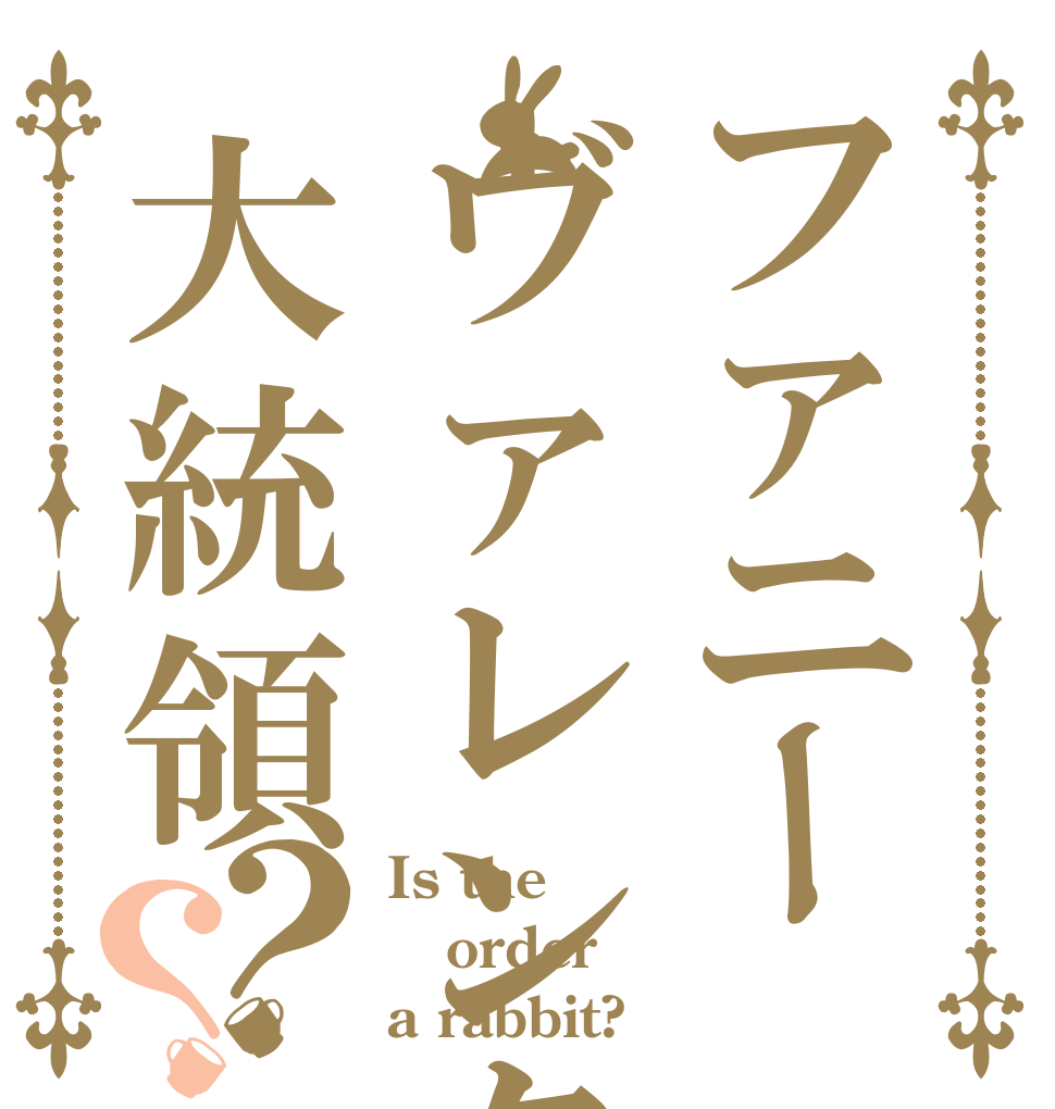 ファニーヴァレンタイン大統領？？ Is the order a rabbit?