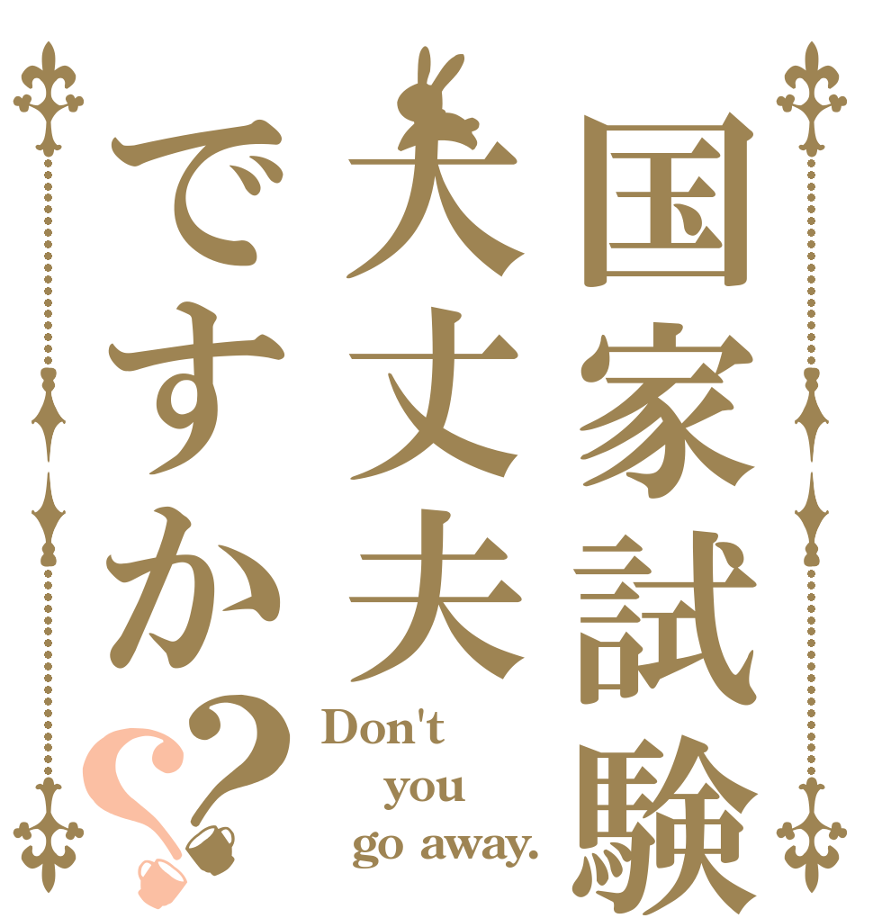 国家試験大丈夫ですか？？ Don't   you   go away.