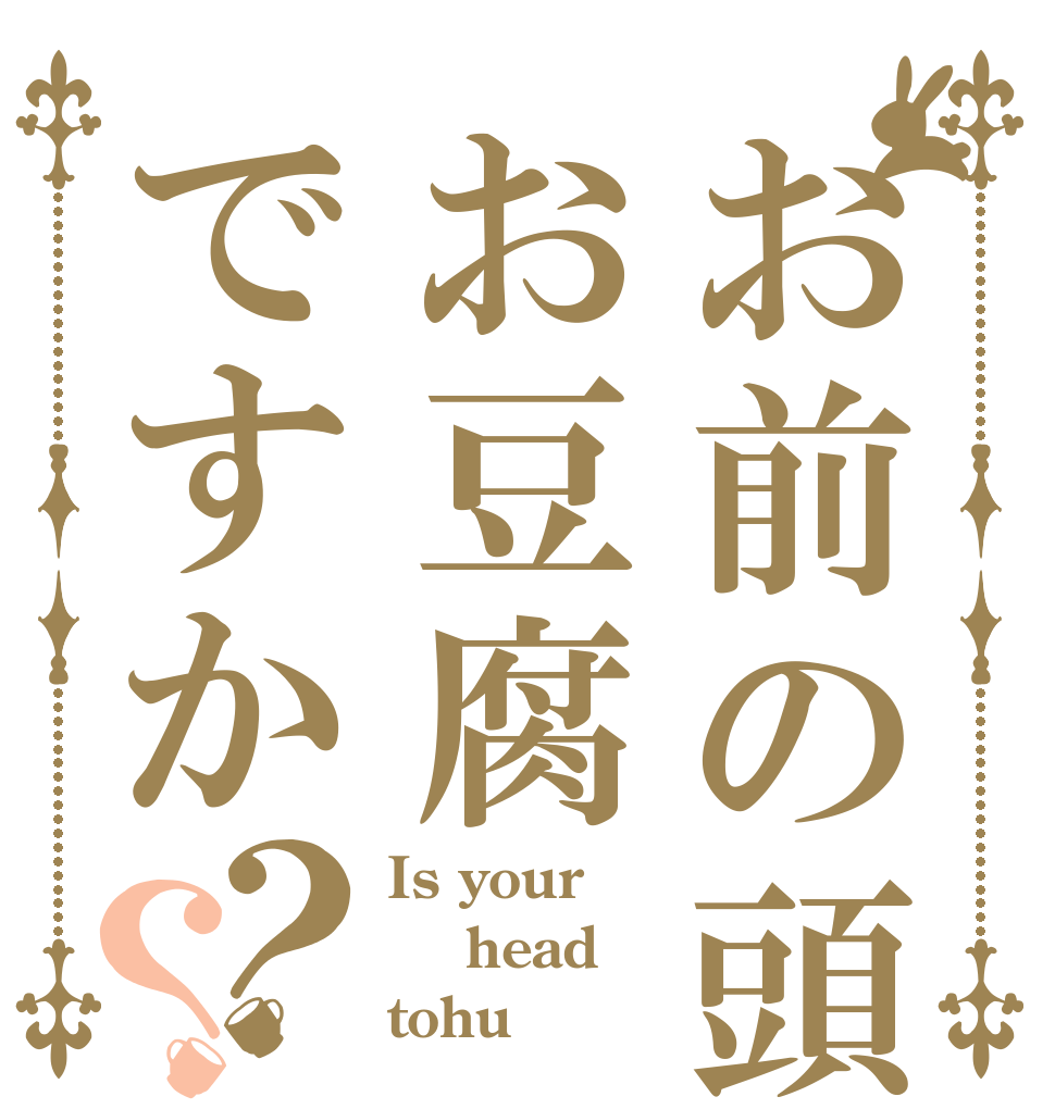 お前の頭お豆腐ですか？？ Is your  head tohu？