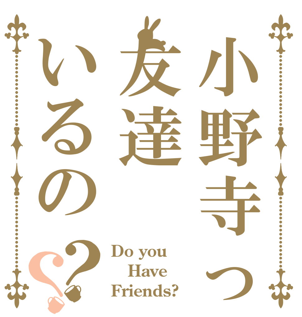 小野寺って友達いるの？？ Do you Have Friends?