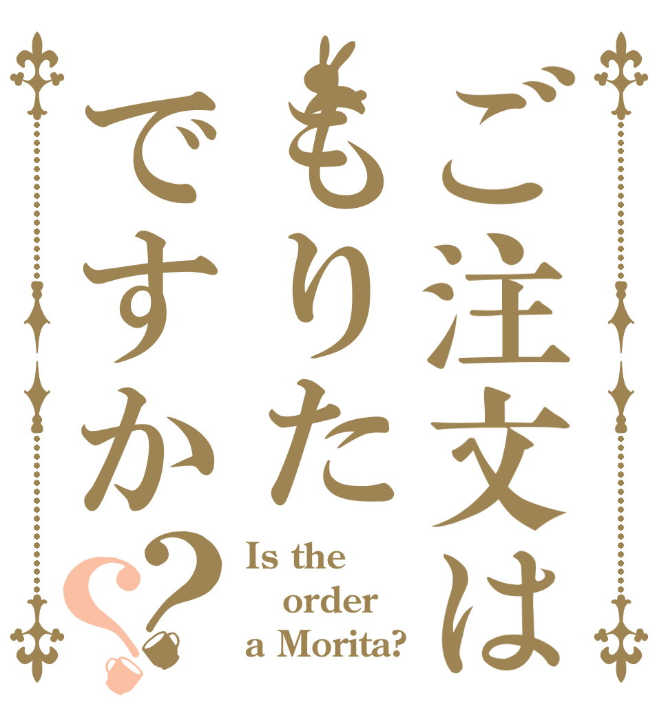 ご注文はもりたですか？？ Is the order a Morita? 