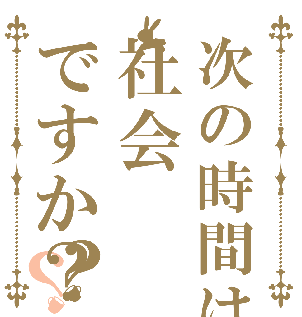次の時間は社会ですか？？？   