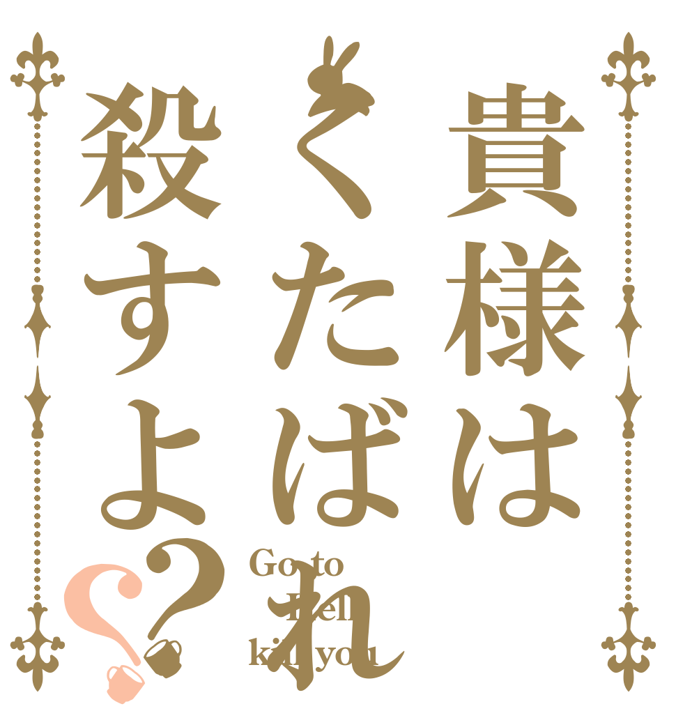 貴様はくたばれ殺すよ？？ Go to Hell kill you