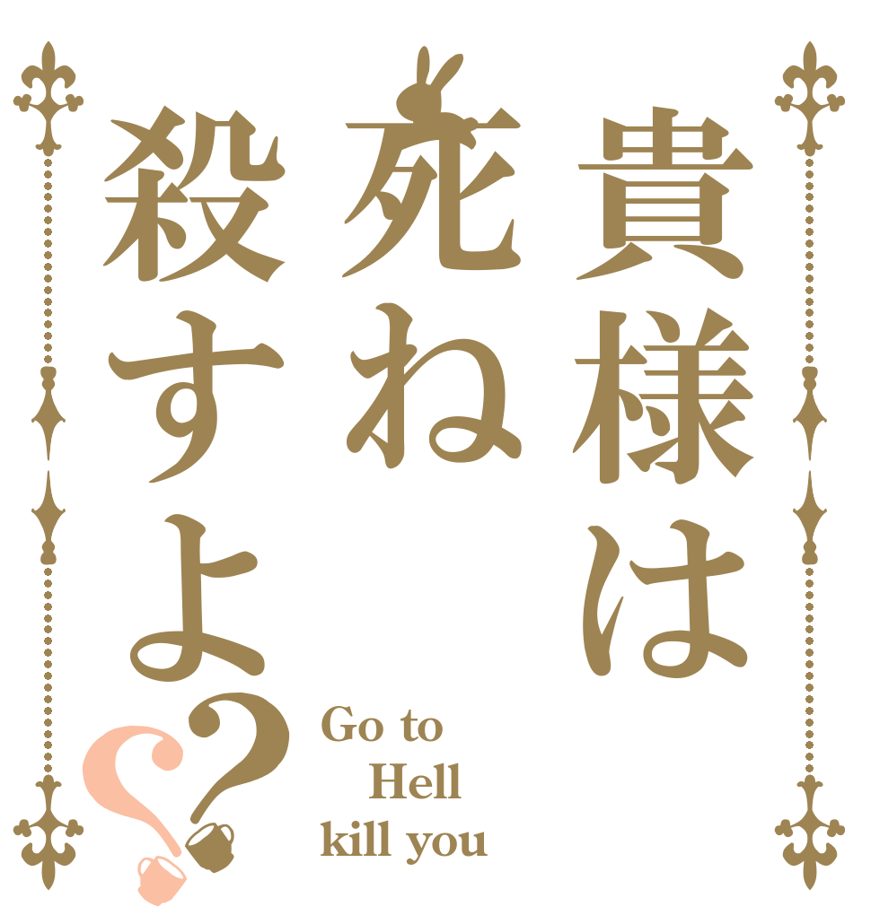貴様は死ね殺すよ？？ Go to Hell kill you