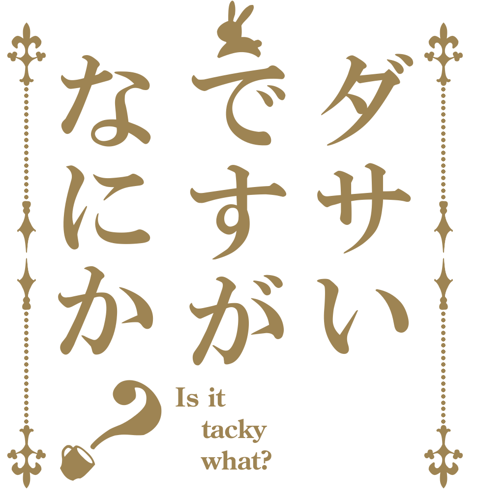 ダサいですがなにか？ Is it tacky    what?