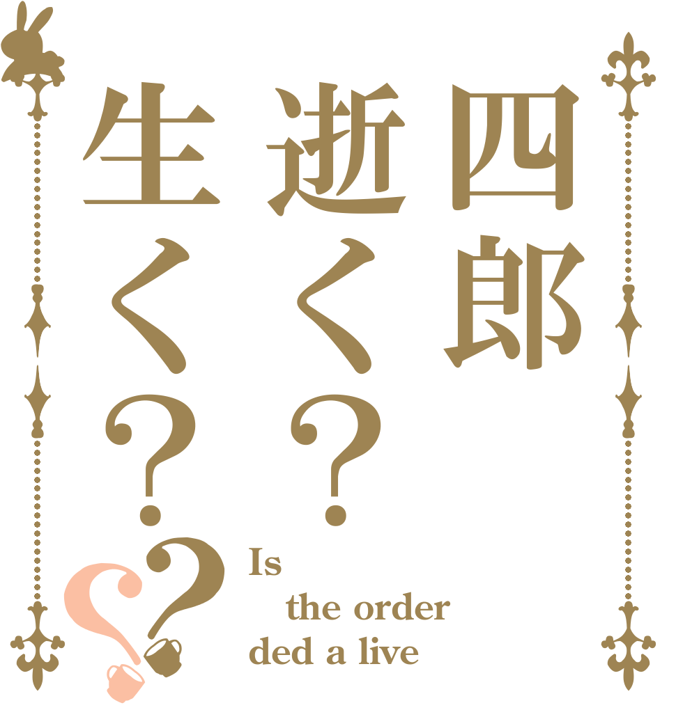 四郎逝く？生く？？？ Is the order ded a live