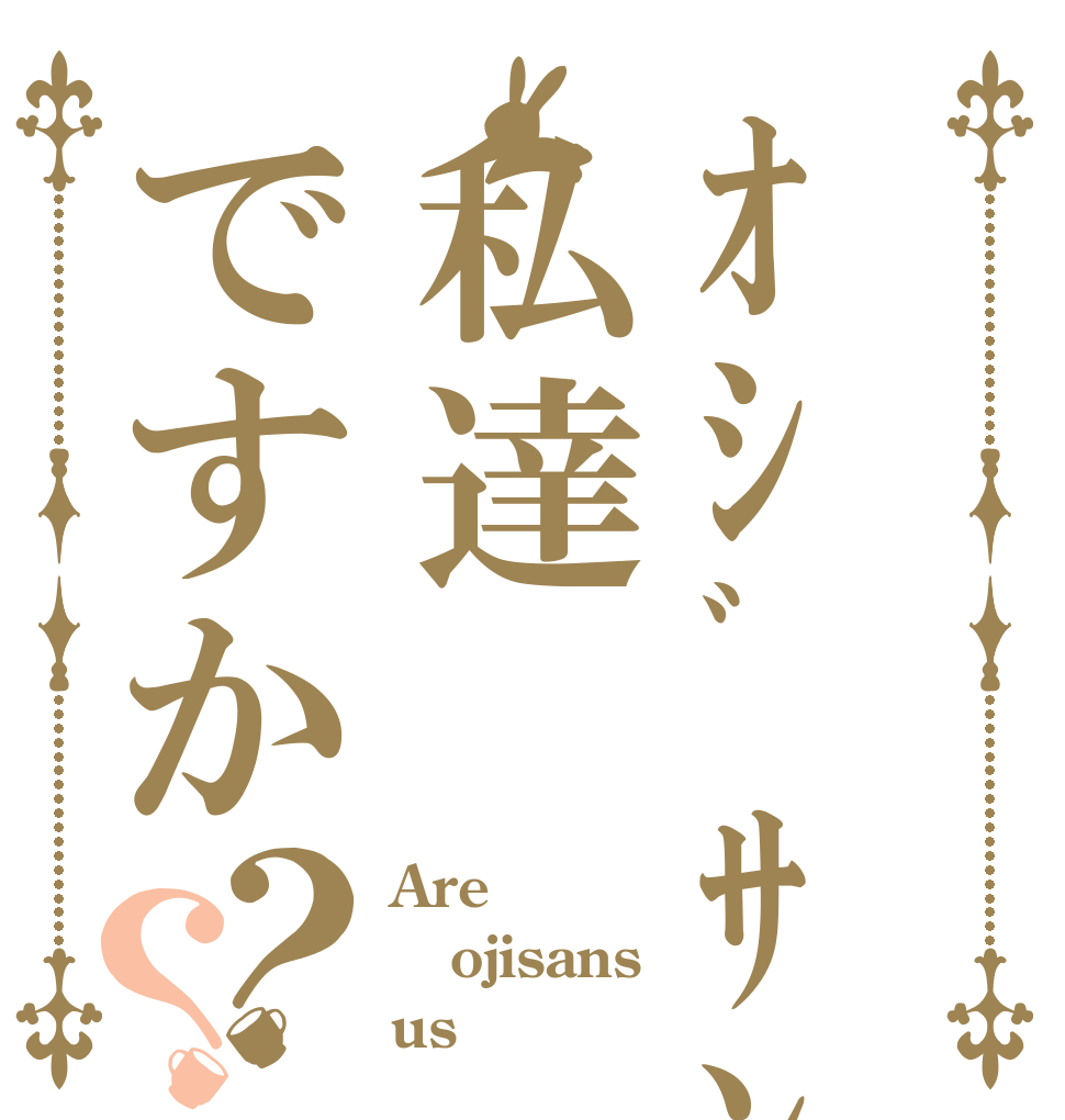 ｵｼﾞｻﾝは私達ですか？？ Are ojisans us