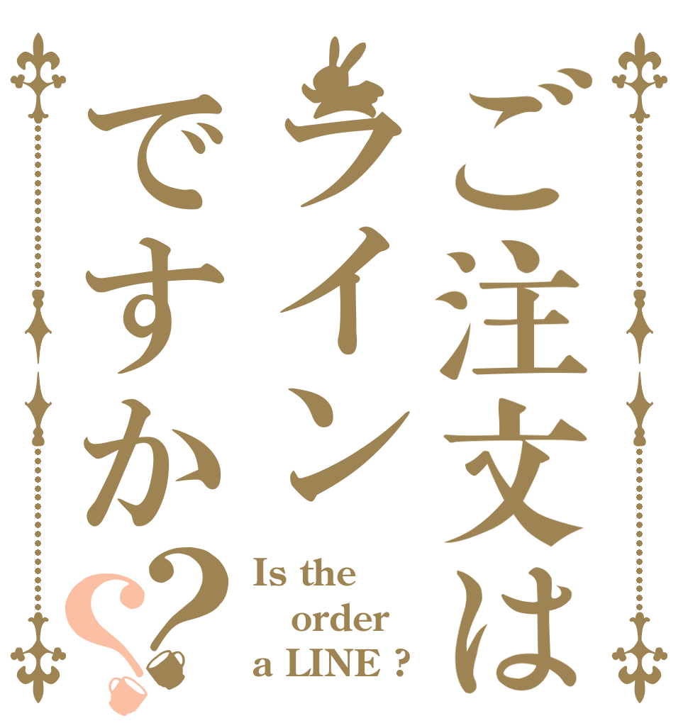 ご注文はラインですか？？ Is the order a LINE ?