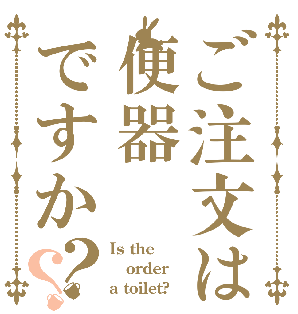 ご注文は便器ですか？？ Is the order a toilet?