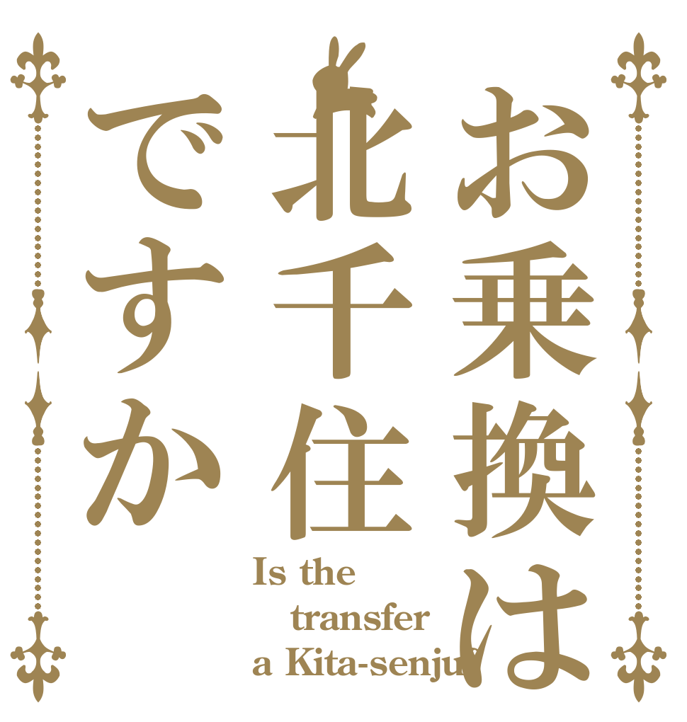 お乗換は北千住ですか Is the transfer a Kita-senju?