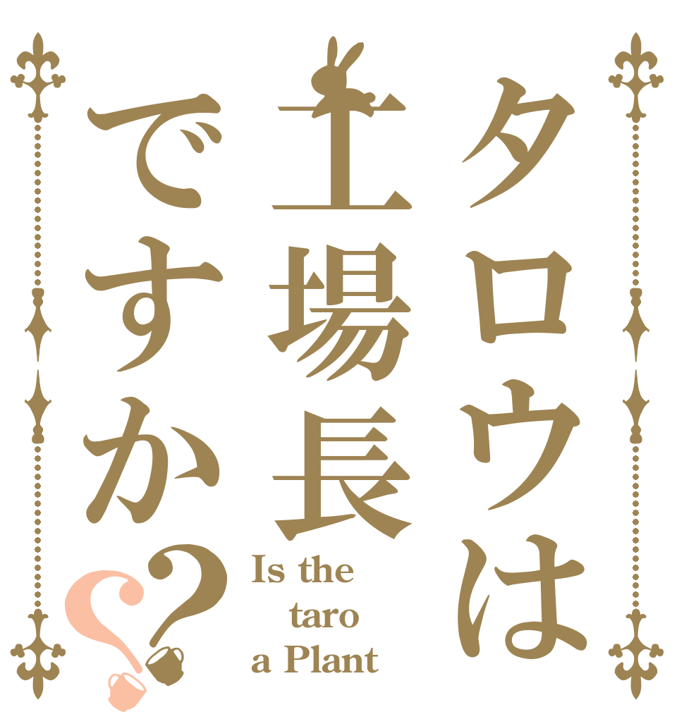 タロウは工場長ですか？？ Is the taro a Plant