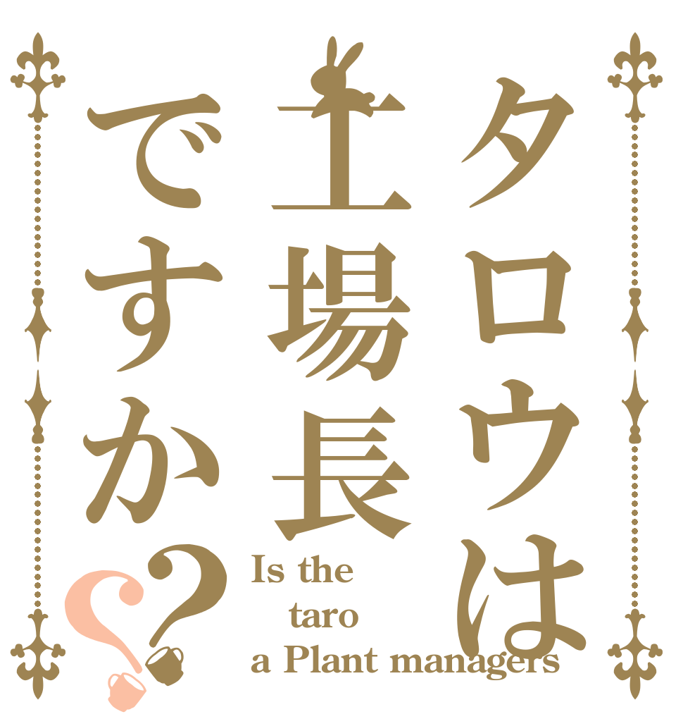 タロウは工場長ですか？？ Is the taro a Plant managers