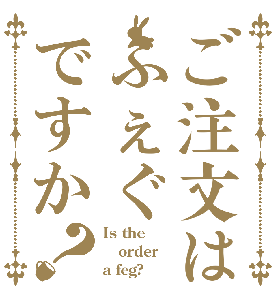ご注文はふぇぐですか？ Is the order a feg?