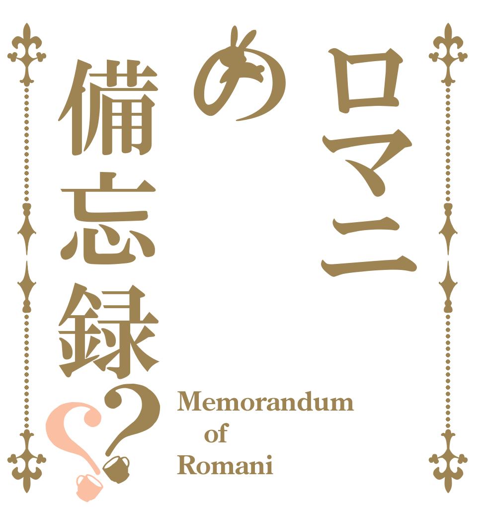 ロマニの備忘録？？ Memorandum  of Romani
