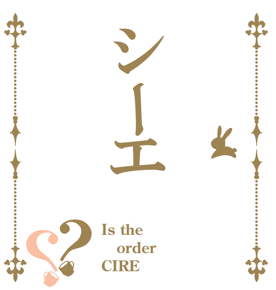 シーエ？？ Is the order CIRE