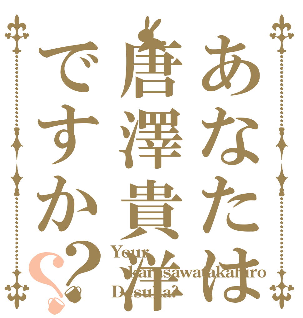 あなたは唐澤貴洋ですか？？ Your  karasawatakahiro Desuka?