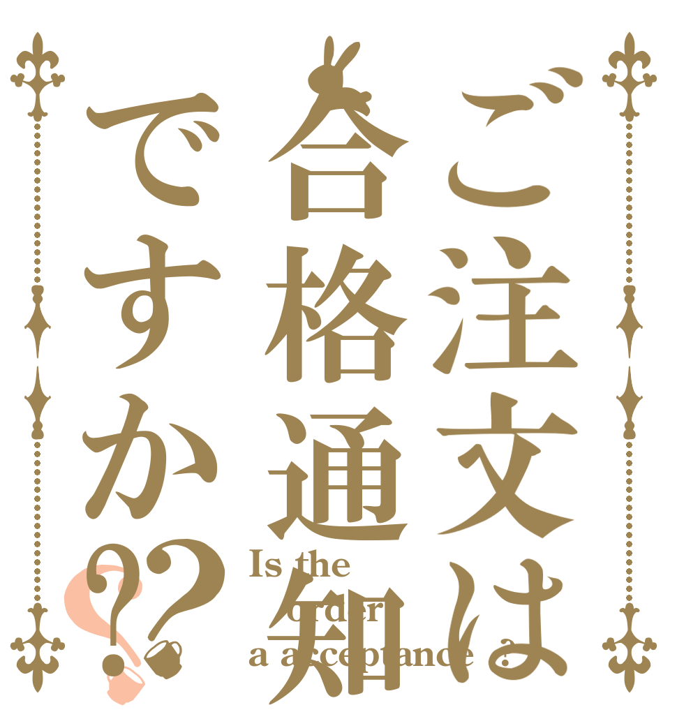 ご注文は合格通知ですか?？？ Is the order a acceptance  ?