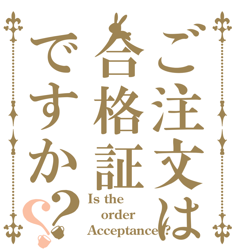 ご注文は合格証ですか？？ Is the order  Acceptances?