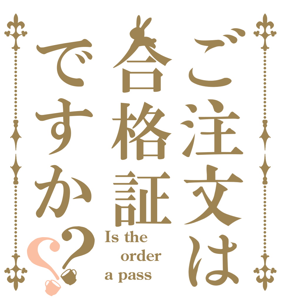 ご注文は合格証ですか？？ Is the order  a pass？