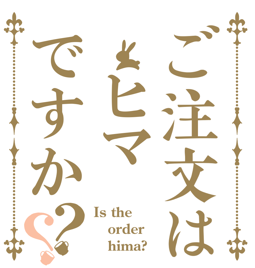ご注文は ヒマですか？？ Is the order    hima?