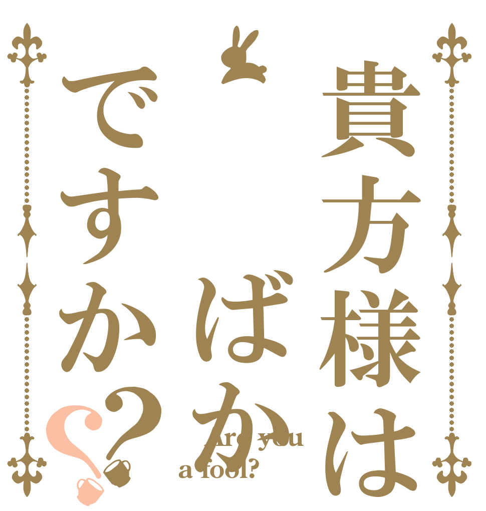 貴方様は  ばかですか？？  Are you a fool?