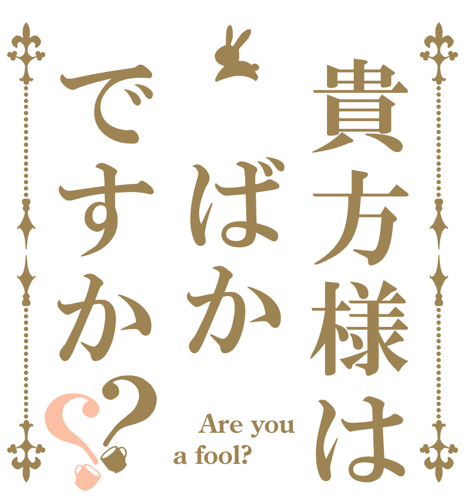 貴方様は ばかですか？？  Are you a fool?
