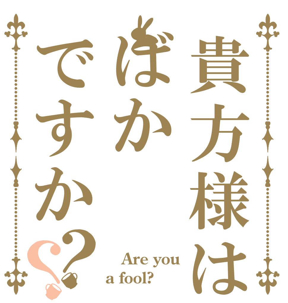 貴方様はばかですか？？  Are you a fool?