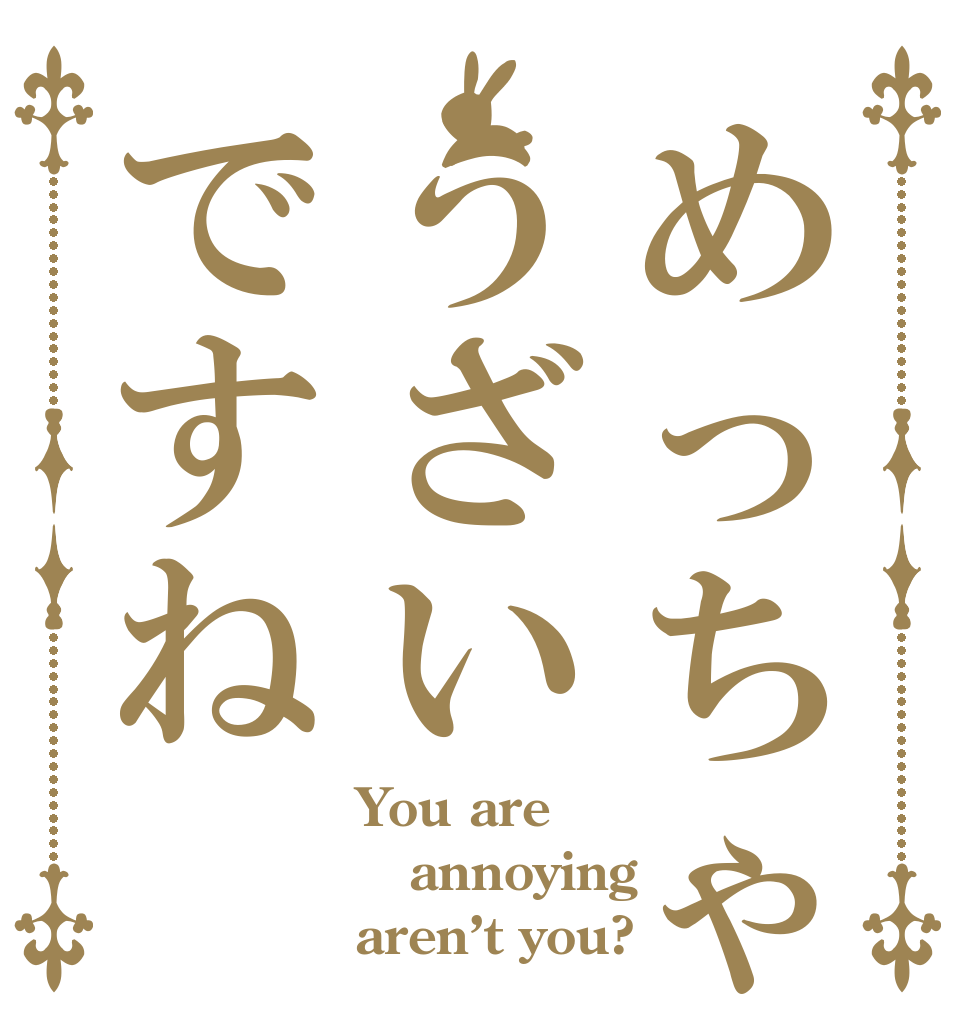 めっちゃうざいですね You are annoying aren’t you?