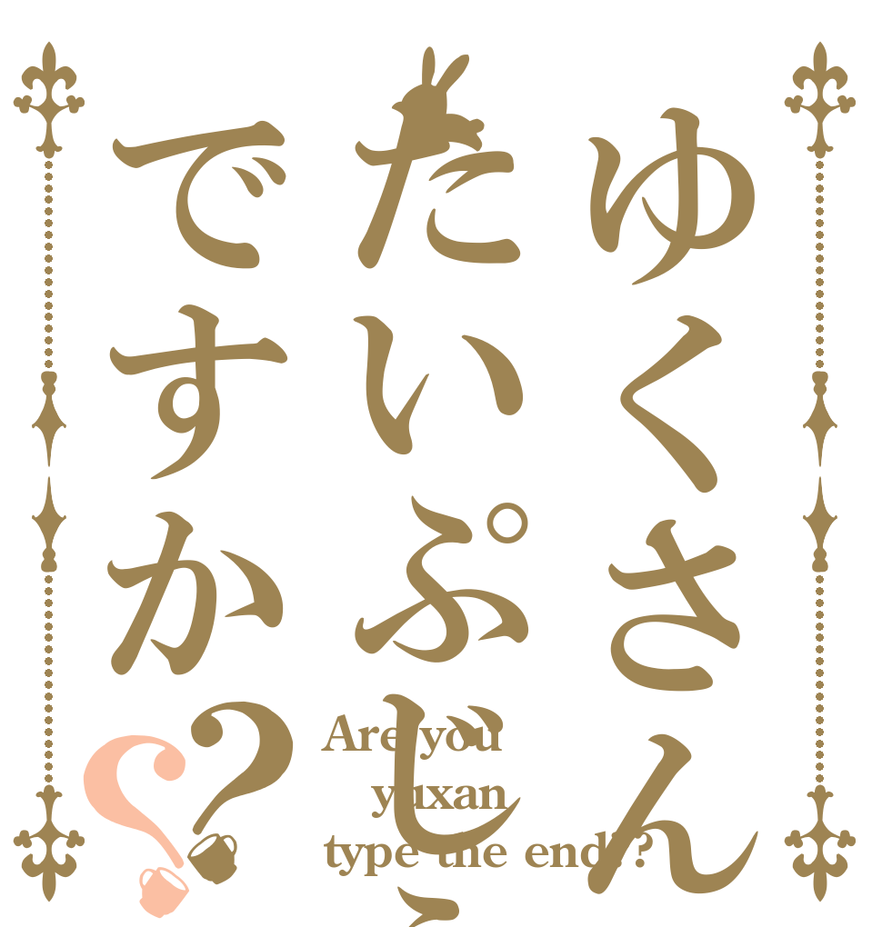 ゆくさんたいぷじえんどですか？？ Are you yuxan type the end??