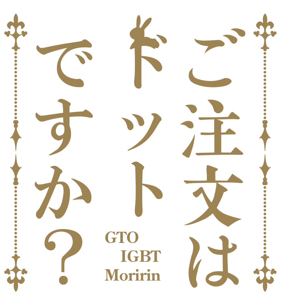 ご注文はドットですか？ GTO IGBT Moririnα